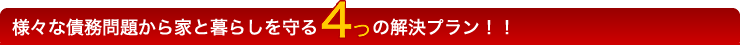 様々な債務問題から家と暮らしを守る4つの解決プラン！！