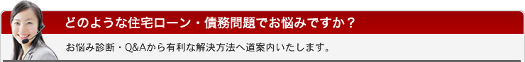 どのような住宅ローン・債務問題でお悩みですか？お悩み診断・Q&Aから有利な解決方法へ道案内いたします。