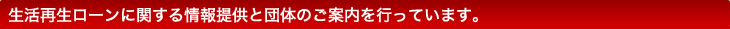 生活再生ローンに関する情報提供と団体のご案内を行っています。