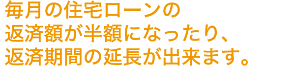 毎月の住宅ローンの返済額が半額になったり、返済期間の延長が出来ます。